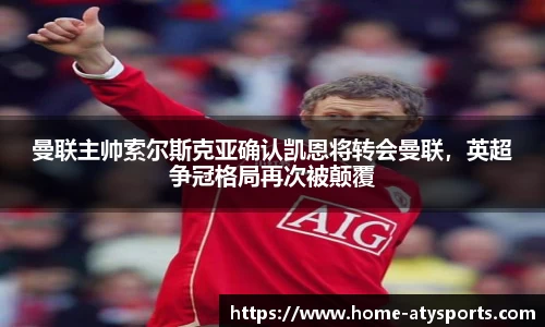 曼联主帅索尔斯克亚确认凯恩将转会曼联，英超争冠格局再次被颠覆